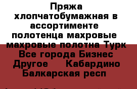 Пряжа хлопчатобумажная в ассортименте, полотенца махровые, махровые полотна Турк - Все города Бизнес » Другое   . Кабардино-Балкарская респ.